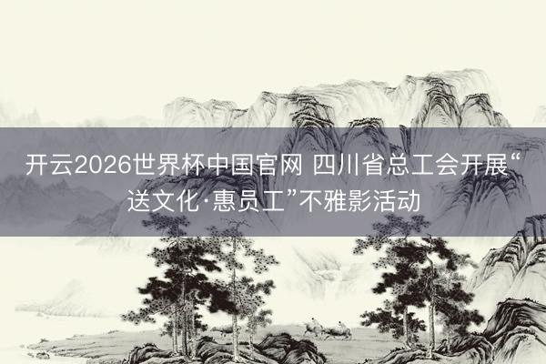 开云2026世界杯中国官网 四川省总工会开展“送文化·惠员工”不雅影活动