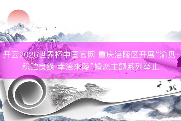 开云2026世界杯中国官网 重庆涪陵区开展“渝见·积贮良缘 幸涪来陵”婚恋主题系列举止