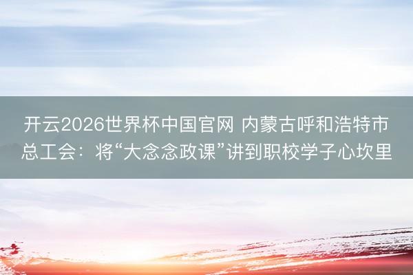 开云2026世界杯中国官网 内蒙古呼和浩特市总工会：将“大念念政课”讲到职校学子心坎里