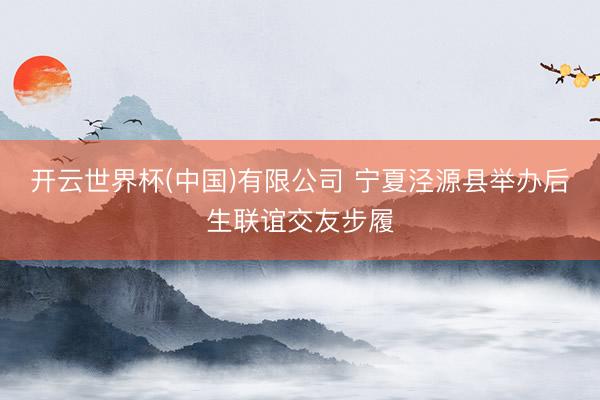 开云世界杯(中国)有限公司 宁夏泾源县举办后生联谊交友步履