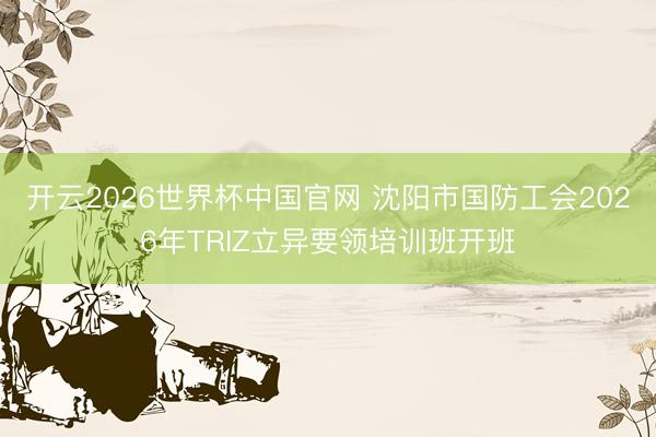 开云2026世界杯中国官网 沈阳市国防工会2026年TRIZ立异要领培训班开班