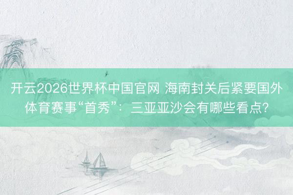 开云2026世界杯中国官网 海南封关后紧要国外体育赛事“首秀”:三亚亚沙会有哪些看点?