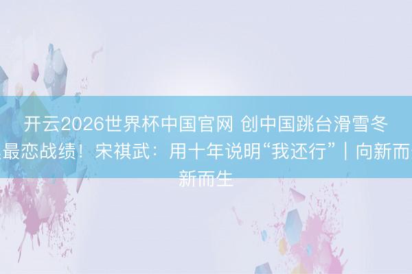 开云2026世界杯中国官网 创中国跳台滑雪冬奥最恋战绩！宋祺武：用十年说明“我还行”｜向新而生