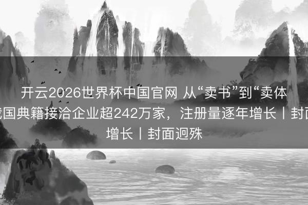 开云2026世界杯中国官网 从“卖书”到“卖体验” 我国典籍接洽企业超242万家，注册量逐年增长丨封面迥殊