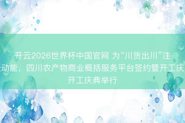 开云2026世界杯中国官网 为“川货出川”注入强盛动能，四川农产物商业概括服务平台签约暨开工庆典举行