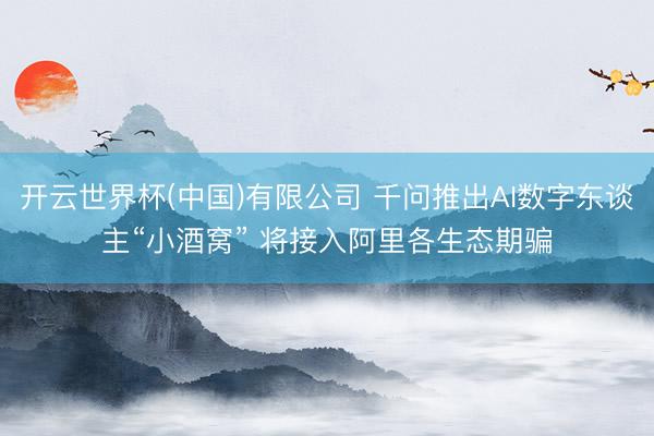 开云世界杯(中国)有限公司 千问推出AI数字东谈主“小酒窝” 将接入阿里各生态期骗