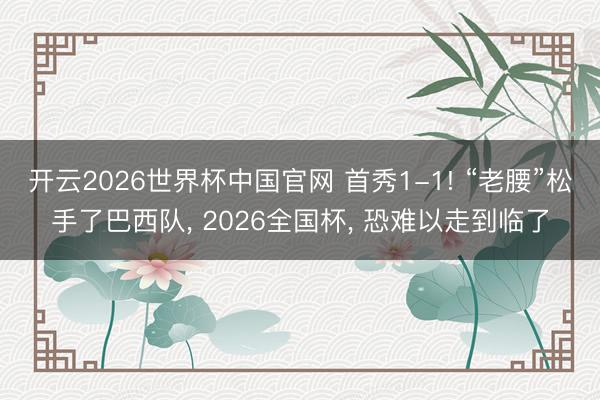 开云2026世界杯中国官网 首秀1-1! “老腰”松手了巴西队, 2026全国杯, 恐难以走到临了