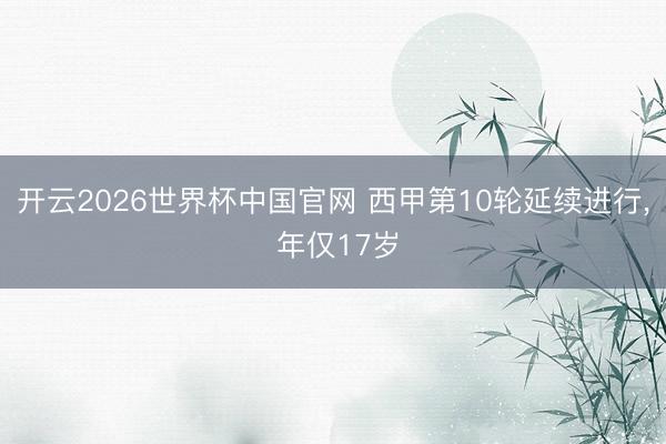 开云2026世界杯中国官网 西甲第10轮延续进行， 年仅17岁