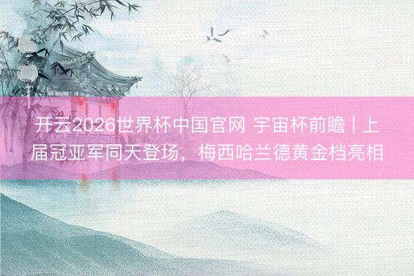 开云2026世界杯中国官网 宇宙杯前瞻 | 上届冠亚军同天登场，梅西哈兰德黄金档亮相