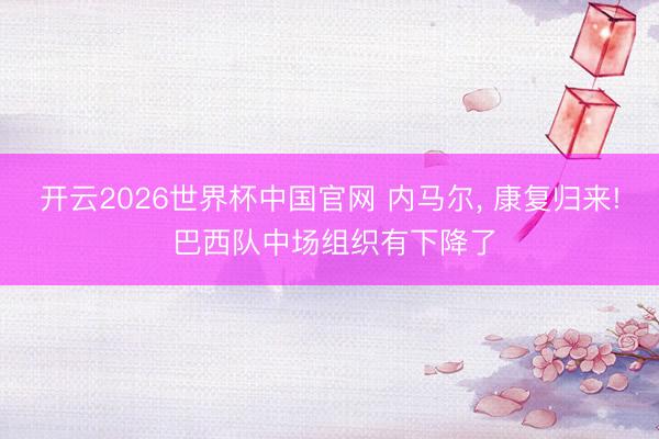 开云2026世界杯中国官网 内马尔， 康复归来! 巴西队中场组织有下降了