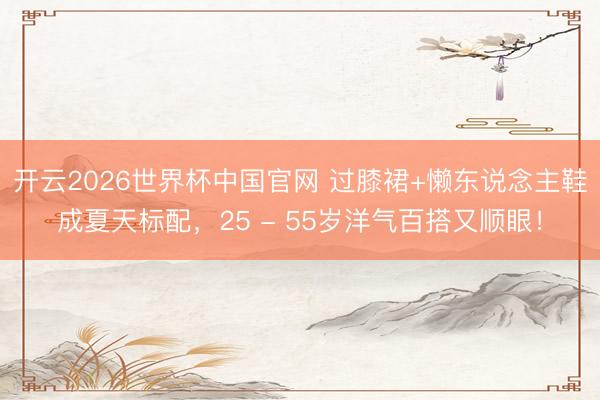 开云2026世界杯中国官网 过膝裙+懒东说念主鞋成夏天标配，25 - 55岁洋气百搭又顺眼！