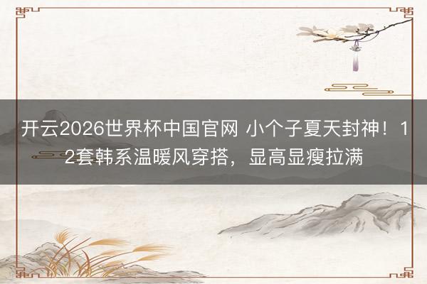 开云2026世界杯中国官网 小个子夏天封神!12套韩系温暖风穿搭,显高显瘦拉满