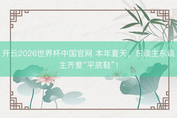 开云2026世界杯中国官网 本年夏天，东谈主东谈主齐爱“平底鞋”！