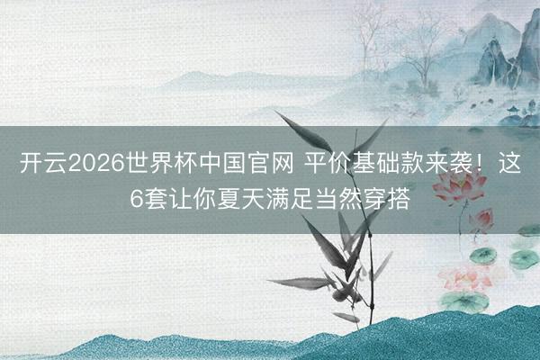 开云2026世界杯中国官网 平价基础款来袭！这6套让你夏天满足当然穿搭