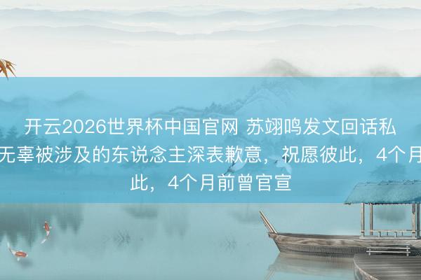 开云2026世界杯中国官网 苏翊鸣发文回话私生涯：向无辜被涉及的东说念主深表歉意，祝愿彼此，4个月前曾官宣
