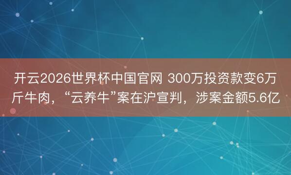 开云2026世界杯中国官网 300万投资款变6万斤牛肉，“云养牛”案在沪宣判，涉案金额5.6亿