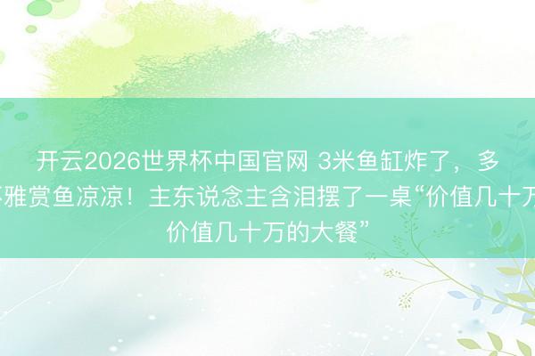 开云2026世界杯中国官网 3米鱼缸炸了，多条名贵不雅赏鱼凉凉！主东说念主含泪摆了一桌“价值几十万的大餐”