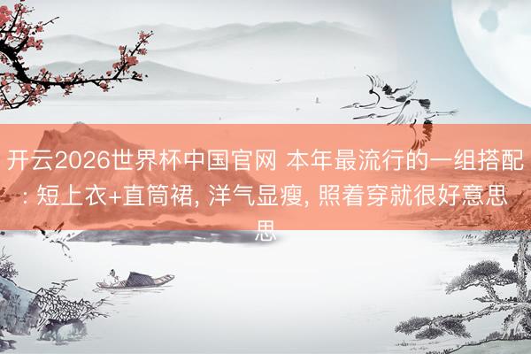 开云2026世界杯中国官网 本年最流行的一组搭配: 短上衣+直筒裙, 洋气显瘦, 照着穿就很好意思