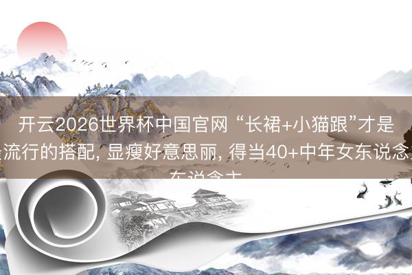 开云2026世界杯中国官网 “长裙+小猫跟”才是最流行的搭配， 显瘦好意思丽， 得当40+中年女东说念主