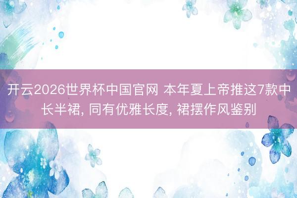 开云2026世界杯中国官网 本年夏上帝推这7款中长半裙， 同有优雅长度， 裙摆作风鉴别