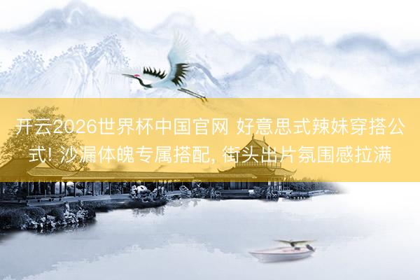 开云2026世界杯中国官网 好意思式辣妹穿搭公式! 沙漏体魄专属搭配， 街头出片氛围感拉满
