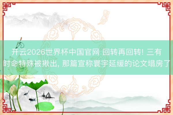 开云2026世界杯中国官网 回转再回转! 三有时命特殊被揪出, 那篇宣称寰宇延缓的论文塌房了