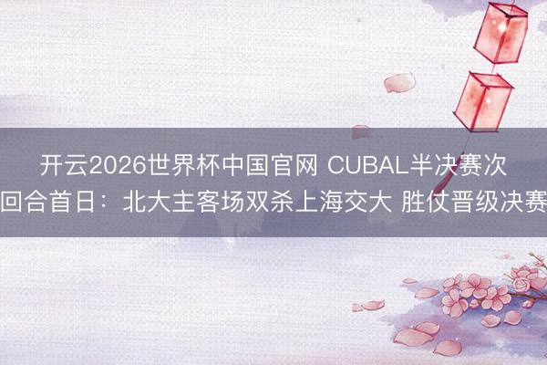 开云2026世界杯中国官网 CUBAL半决赛次回合首日：北大主客场双杀上海交大 胜仗晋级决赛