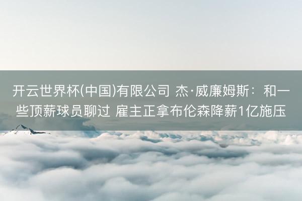 开云世界杯(中国)有限公司 杰·威廉姆斯：和一些顶薪球员聊过 雇主正拿布伦森降薪1亿施压