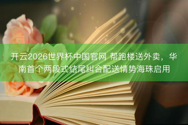 开云2026世界杯中国官网 帮跑楼送外卖，华南首个两段式结尾纠合配送情势海珠启用