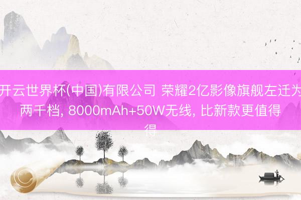 开云世界杯(中国)有限公司 荣耀2亿影像旗舰左迁为两千档， 8000mAh+50W无线， 比新款更值得