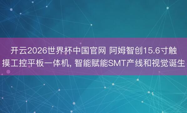开云2026世界杯中国官网 阿姆智创15.6寸触摸工控平板一体机， 智能赋能SMT产线和视觉诞生