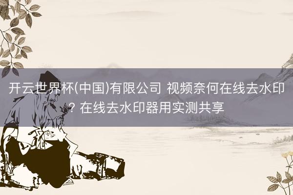 开云世界杯(中国)有限公司 视频奈何在线去水印? 在线去水印器用实测共享