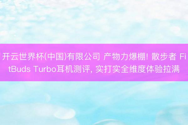 开云世界杯(中国)有限公司 产物力爆棚! 散步者 FitBuds Turbo耳机测评， 实打实全维度体验拉满