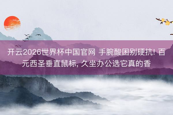 开云2026世界杯中国官网 手腕酸困别硬抗! 百元西圣垂直鼠标， 久坐办公选它真的香