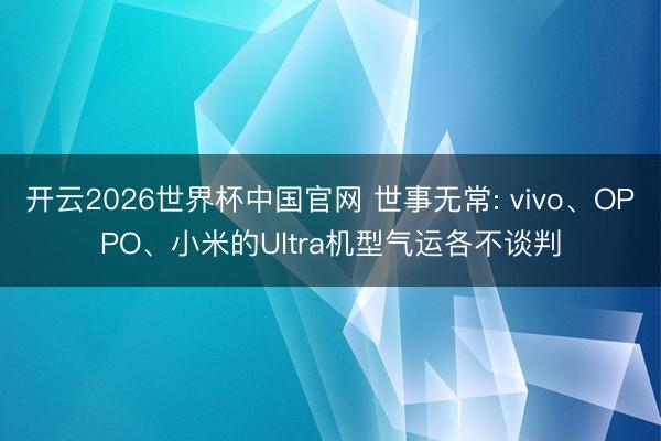 开云2026世界杯中国官网 世事无常: vivo、OPPO、小米的Ultra机型气运各不谈判