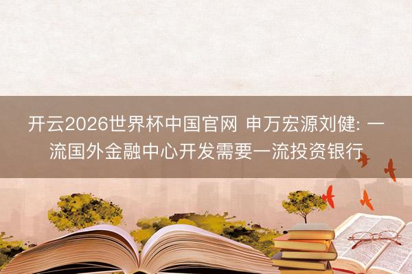 开云2026世界杯中国官网 申万宏源刘健: 一流国外金融中心开发需要一流投资银行