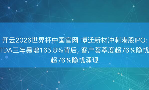 开云2026世界杯中国官网 博迁新材冲刺港股IPO: EBITDA三年暴增165.8%背后， 客户荟萃度超76%隐忧涌现