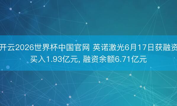 开云2026世界杯中国官网 英诺激光6月17日获融资买入1.93亿元， 融资余额6.71亿元