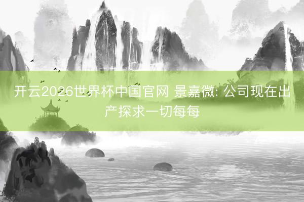 开云2026世界杯中国官网 景嘉微: 公司现在出产探求一切每每