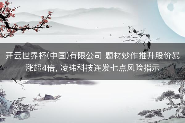 开云世界杯(中国)有限公司 题材炒作推升股价暴涨超4倍， 凌玮科技连发七点风险指示