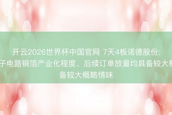 开云2026世界杯中国官网 7天4板诺德股份: 高端电子电路铜箔产业化程度、后续订单放量均具备较大概略情味