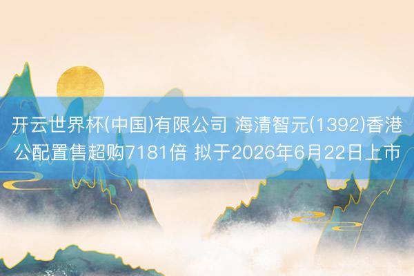 开云世界杯(中国)有限公司 海清智元(1392)香港公配置售超购7181倍 拟于2026年6月22日上市