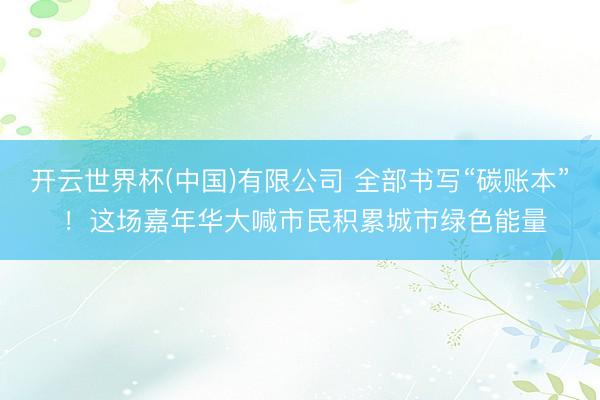 开云世界杯(中国)有限公司 全部书写“碳账本” !这场嘉年华大喊市民积累城市绿色能量