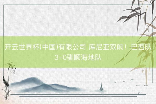 开云世界杯(中国)有限公司 库尼亚双响!巴西队3-0驯顺海地队