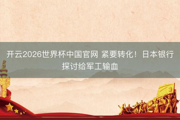 开云2026世界杯中国官网 紧要转化!日本银行探讨给军工输血