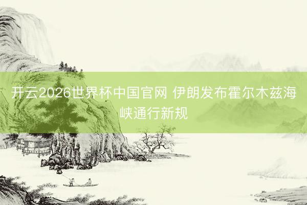 开云2026世界杯中国官网 伊朗发布霍尔木兹海峡通行新规
