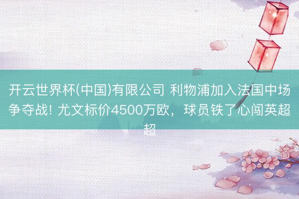开云世界杯(中国)有限公司 利物浦加入法国中场争夺战! 尤文标价4500万欧,球员铁了心闯英超