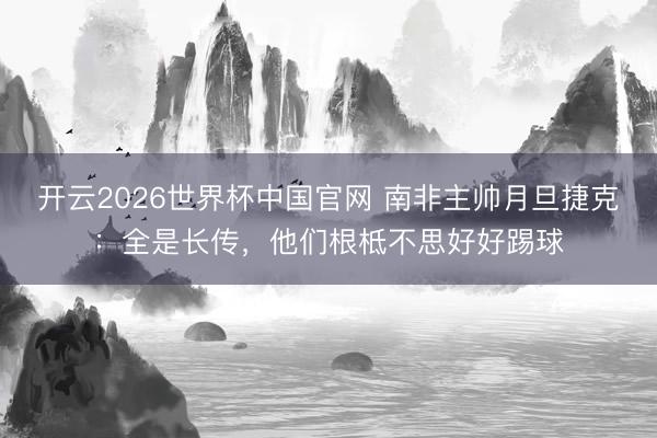 开云2026世界杯中国官网 南非主帅月旦捷克:全是长传,他们根柢不思好好踢球