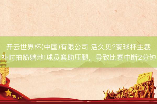 开云世界杯(中国)有限公司 活久见?寰球杯主裁补时抽筋躺地!球员襄助压腿,导致比赛中断2分钟