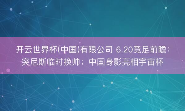 开云世界杯(中国)有限公司 6.20竞足前瞻:突尼斯临时换帅;中国身影亮相宇宙杯